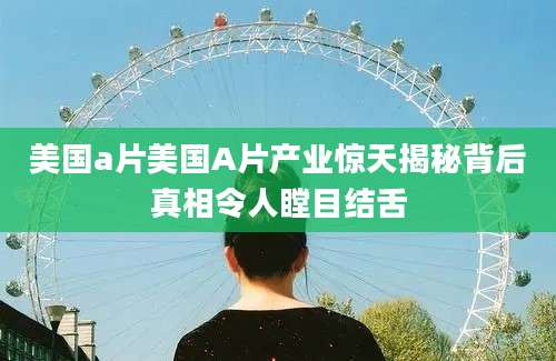 美国a片美国A片产业惊天揭秘背后真相令人瞠目结舌