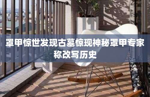 罩甲惊世发现古墓惊现神秘罩甲专家称改写历史