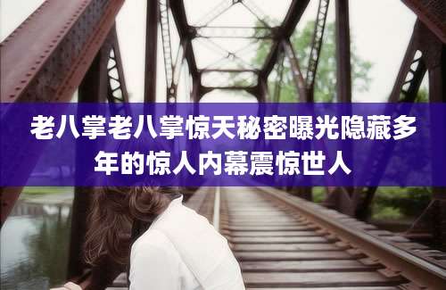 老八掌老八掌惊天秘密曝光隐藏多年的惊人内幕震惊世人