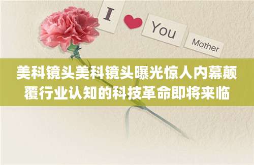美科镜头美科镜头曝光惊人内幕颠覆行业认知的科技革命即将来临