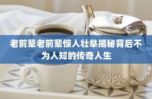 老前辈老前辈惊人壮举揭秘背后不为人知的传奇人生