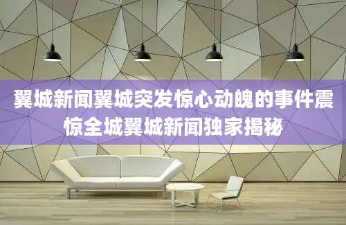 翼城新闻翼城突发惊心动魄的事件震惊全城翼城新闻独家揭秘